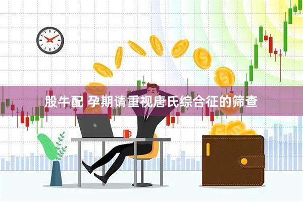 股牛配 孕期请重视唐氏综合征的筛查