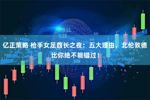 亿正策略 枪手女足酋长之夜：五大理由，北伦敦德比你绝不能错过！