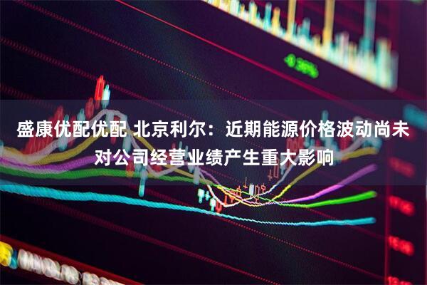 盛康优配优配 北京利尔：近期能源价格波动尚未对公司经营业绩产生重大影响