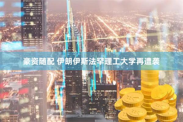 豪资随配 伊朗伊斯法罕理工大学再遭袭