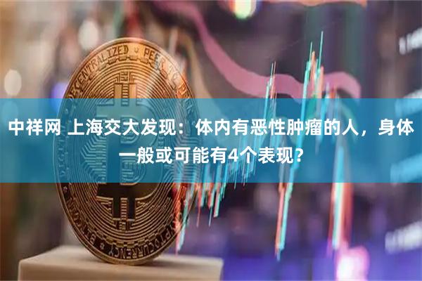 中祥网 上海交大发现：体内有恶性肿瘤的人，身体一般或可能有4个表现？