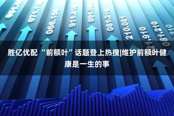 胜亿优配 “前额叶”话题登上热搜|维护前额叶健康是一生的事