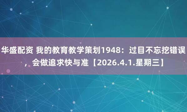 华盛配资 我的教育教学策划1948:过目不忘挖错误,会做追求快与准【2026.4.1.星期三】