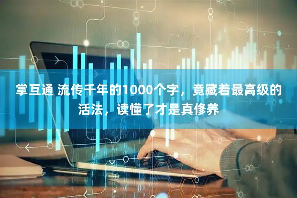 掌互通 流传千年的1000个字，竟藏着最高级的活法，读懂了才是真修养
