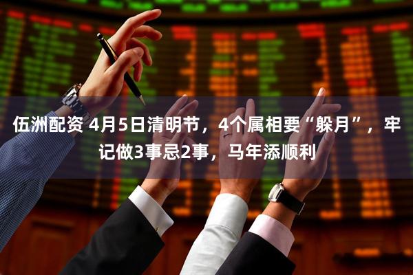 伍洲配资 4月5日清明节，4个属相要“躲月”，牢记做3事忌2事，马年添顺利