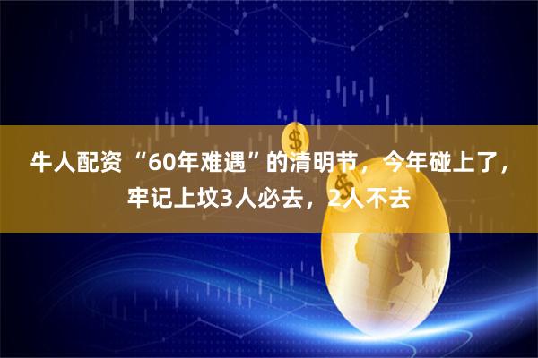 牛人配资 “60年难遇”的清明节，今年碰上了，牢记上坟3人必去，2人不去