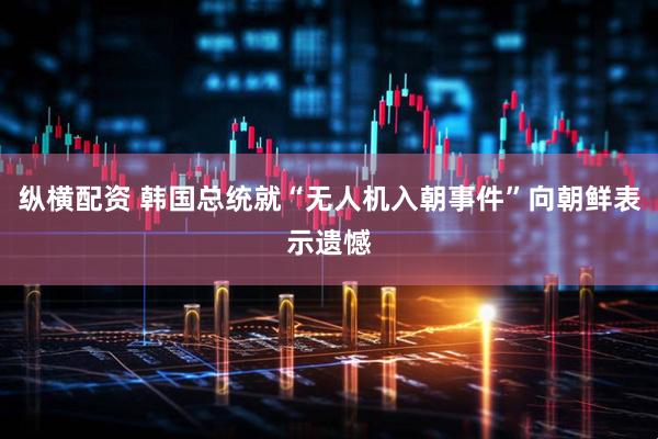 纵横配资 韩国总统就“无人机入朝事件”向朝鲜表示遗憾