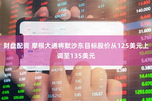 财盘配资 摩根大通将默沙东目标股价从125美元上调至135美元
