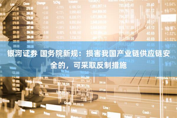 银河证券 国务院新规：损害我国产业链供应链安全的，可采取反制措施