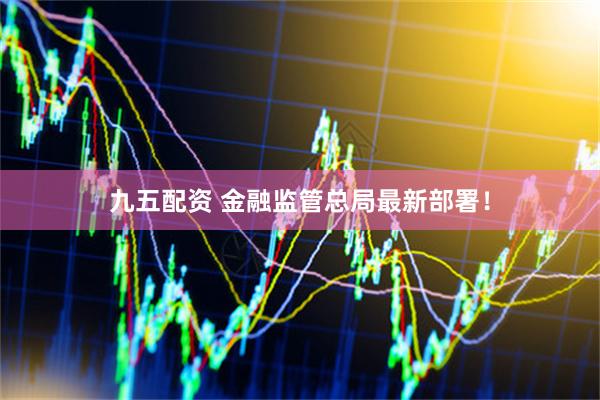 九五配资 金融监管总局最新部署！