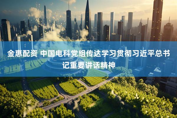 金惠配资 中国电科党组传达学习贯彻习近平总书记重要讲话精神