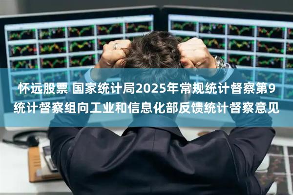 怀远股票 国家统计局2025年常规统计督察第9统计督察组向工业和信息化部反馈统计督察意见
