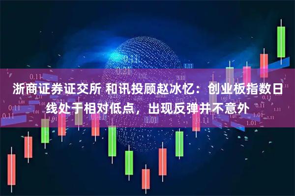 浙商证券证交所 和讯投顾赵冰忆：创业板指数日线处于相对低点，出现反弹并不意外