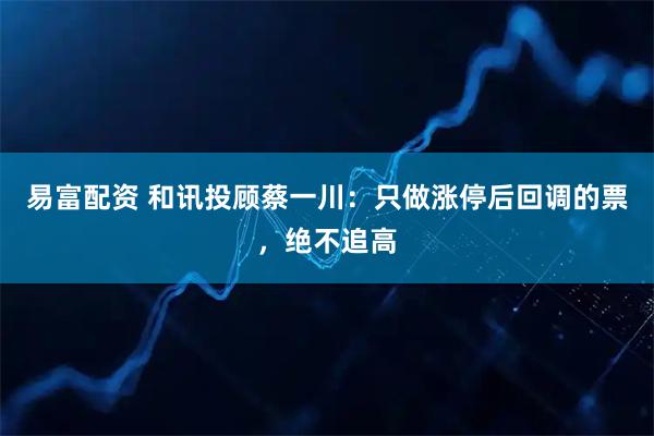 易富配资 和讯投顾蔡一川:只做涨停后回调的票,绝不追高