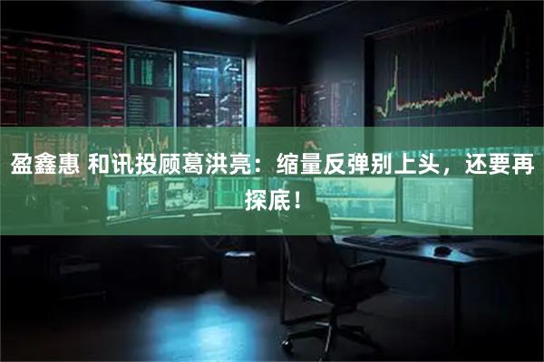 盈鑫惠 和讯投顾葛洪亮：缩量反弹别上头，还要再探底！