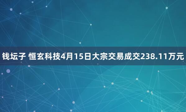 钱坛子 恒玄科技4月15日大宗交易成交238.11万元