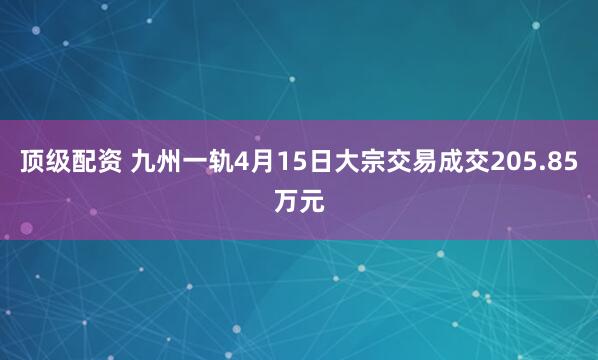 顶级配资 九州一轨4月15日大宗交易成交205.85万元