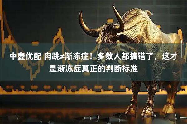 中鑫优配 肉跳≠渐冻症!多数人都搞错了,这才是渐冻症真正的判断标准