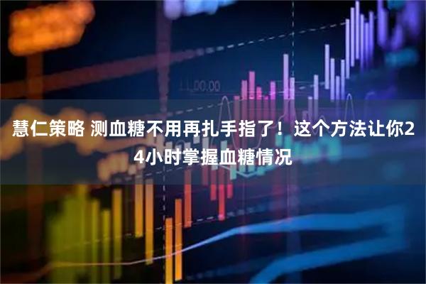 慧仁策略 测血糖不用再扎手指了!这个方法让你24小时掌握血糖情况