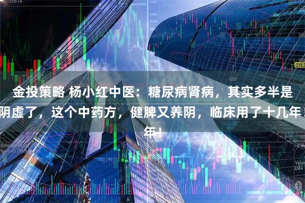 金投策略 杨小红中医：糖尿病肾病，其实多半是阴虚了，这个中药方，健脾又养阴，临床用了十几年！