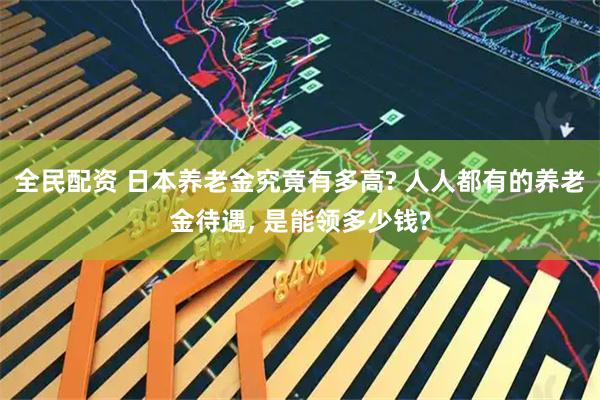 全民配资 日本养老金究竟有多高? 人人都有的养老金待遇, 是能领多少钱?