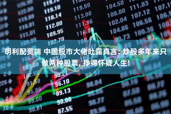 明利配资端 中国股市大佬吐露真言: 炒股多年来只做两种股票, 挣得怀疑人生!