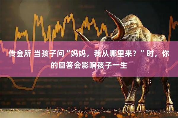 传金所 当孩子问“妈妈，我从哪里来？”时，你的回答会影响孩子一生