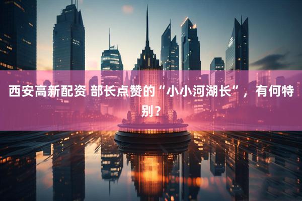 西安高新配资 部长点赞的“小小河湖长”，有何特别？