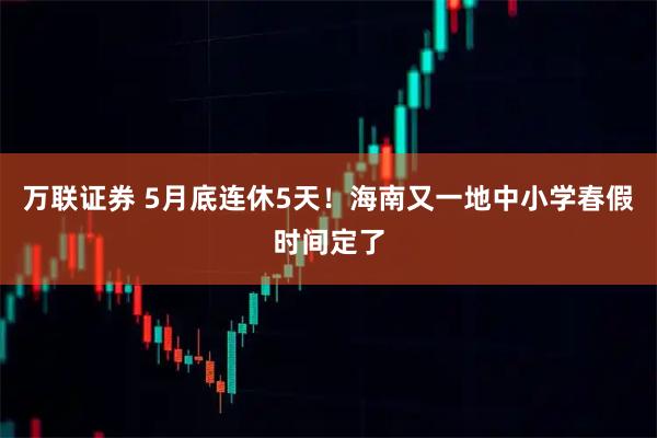 万联证券 5月底连休5天！海南又一地中小学春假时间定了