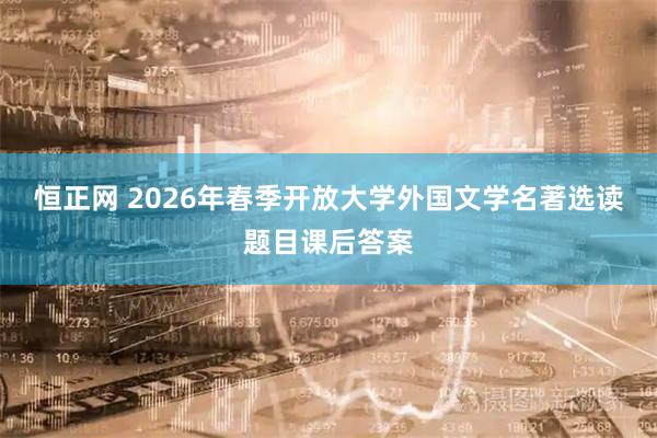 恒正网 2026年春季开放大学外国文学名著选读题目课后答案