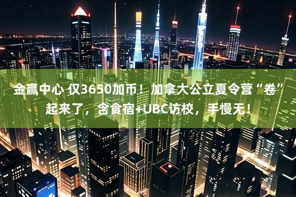 金赢中心 仅3650加币！加拿大公立夏令营“卷”起来了，含食宿+UBC访校，手慢无！