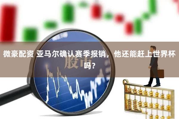 微豪配资 亚马尔确认赛季报销，他还能赶上世界杯吗？