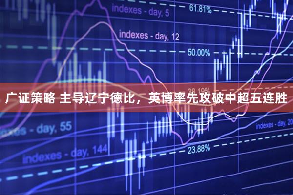 广证策略 主导辽宁德比，英博率先攻破中超五连胜