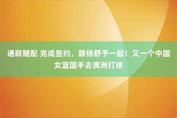 通联随配 完成签约，跟杨舒予一起！又一个中国女篮国手去澳洲打球