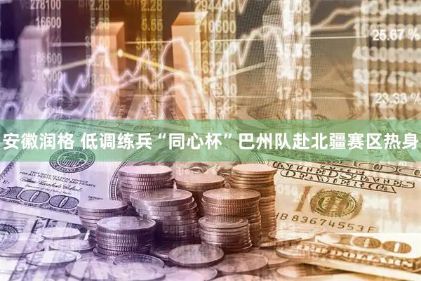 安徽润格 低调练兵“同心杯”巴州队赴北疆赛区热身