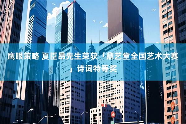 鹰眼策略 夏臣昂先生荣获「鼎艺堂全国艺术大赛」诗词特等奖