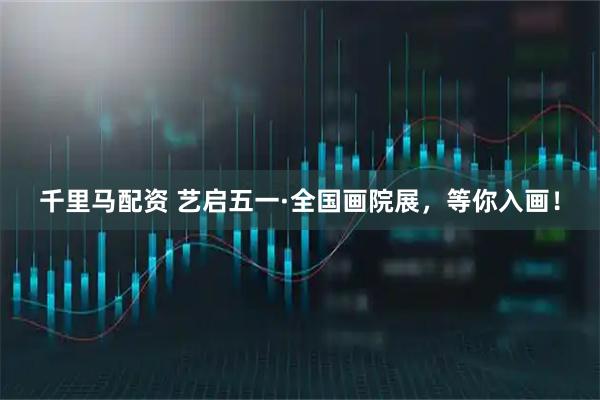 千里马配资 艺启五一·全国画院展，等你入画！