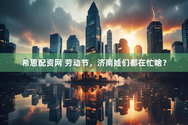 希恩配资网 劳动节，济南娃们都在忙啥？