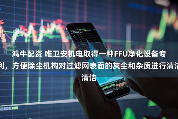 鸿牛配资 唯卫安机电取得一种FFU净化设备专利，方便除尘机构对过滤网表面的灰尘和杂质进行清洁