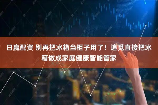 日赢配资 别再把冰箱当柜子用了！追觅直接把冰箱做成家庭健康智能管家