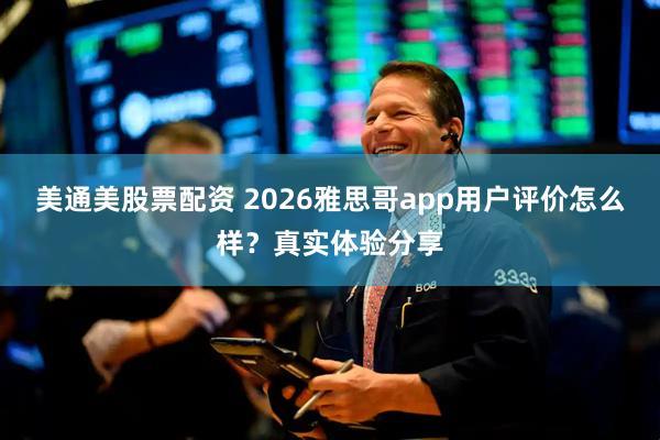 美通美股票配资 2026雅思哥app用户评价怎么样？真实体验分享